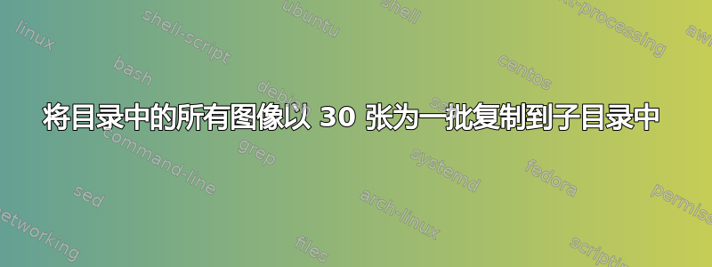 将目录中的所有图像以 30 张为一批复制到子目录中