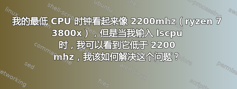 我的最低 CPU 时钟看起来像 2200mhz（ryzen 7 3800x），但是当我输入 lscpu 时，我可以看到它低于 2200 mhz，我该如何解决这个问题？