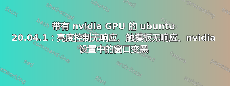 带有 nvidia GPU 的 ubuntu 20.04.1：亮度控制无响应、触摸板无响应、nvidia 设置中的窗口变黑