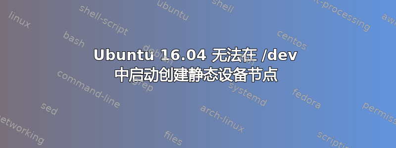 Ubuntu 16.04 无法在 /dev 中启动创建静态设备节点