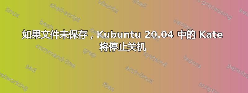 如果文件未保存，Kubuntu 20.04 中的 Kate 将停止关机