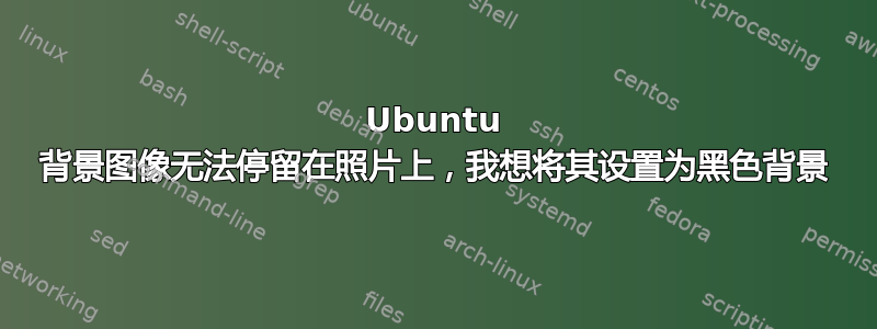 Ubuntu 背景图像无法停留在照片上，我想将其设置为黑色背景