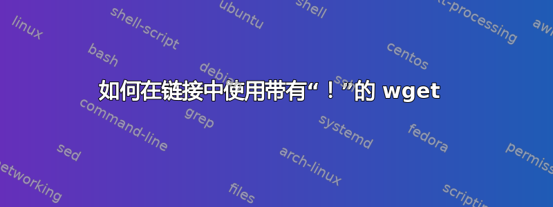 如何在链接中使用带有“！”的 wget 