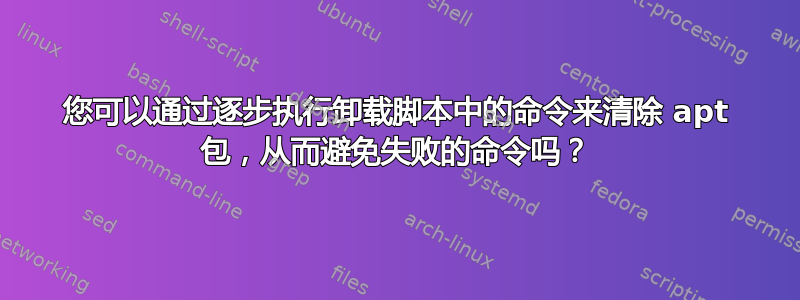 您可以通过逐步执行卸载脚本中的命令来清除 apt 包，从而避免失败的命令吗？