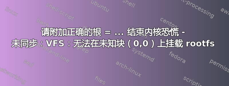 请附加正确的根 = ... 结束内核恐慌 - 未同步：VFS：无法在未知块（0,0）上挂载 rootfs