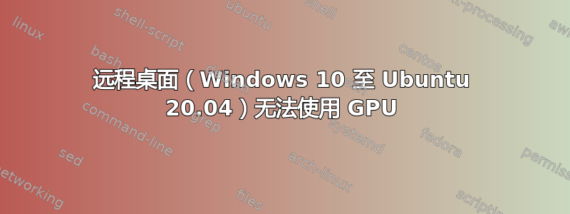 远程桌面（Windows 10 至 Ubuntu 20.04）无法使用 GPU