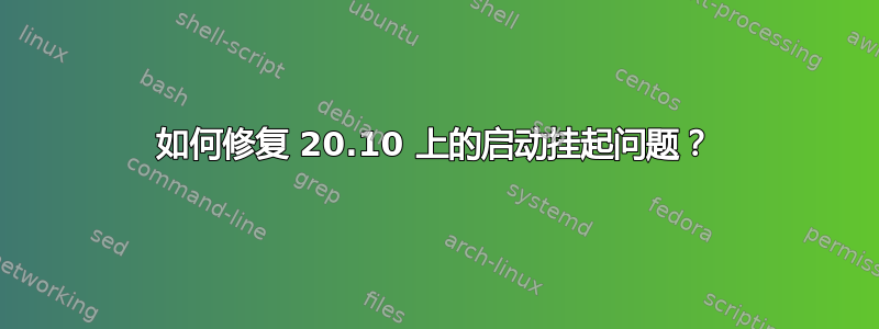 如何修复 20.10 上的启动挂起问题？