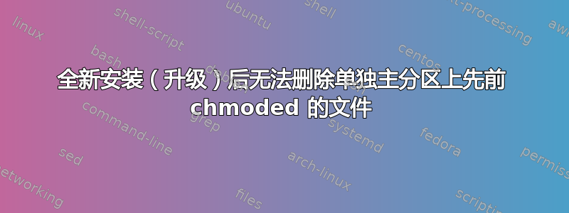 全新安装（升级）后无法删除单独主分区上先前 chmoded 的文件