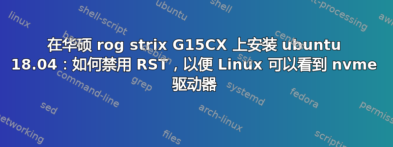 在华硕 rog strix G15CX 上安装 ubuntu 18.04：如何禁用 RST，以便 Linux 可以看到 nvme 驱动器