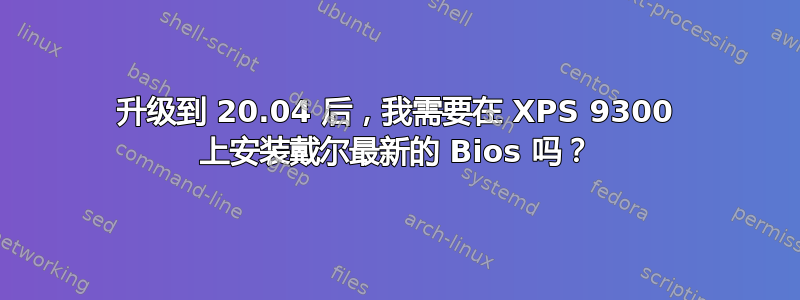 升级到 20.04 后，我需要在 XPS 9300 上安装戴尔最新的 Bios 吗？