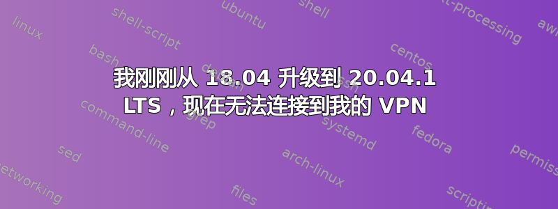 我刚刚从 18.04 升级到 20.04.1 LTS，现在无法连接到我的 VPN