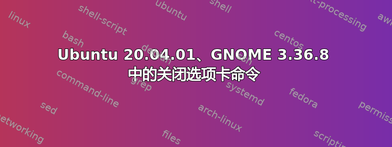 Ubuntu 20.04.01、GNOME 3.36.8 中的关闭选项卡命令