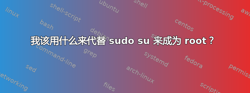 我该用什么来代替 sudo su 来成为 root？