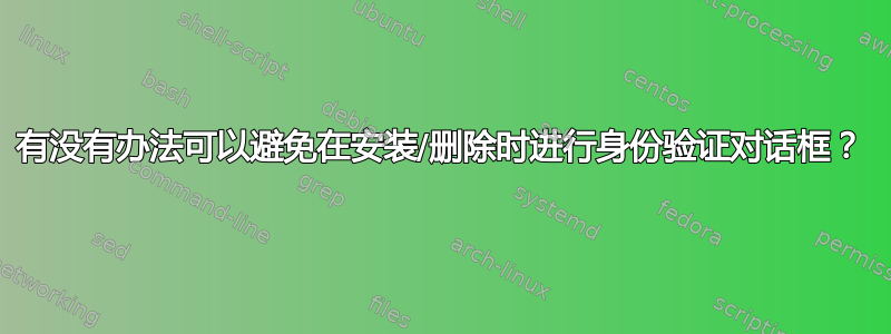 有没有办法可以避免在安装/删除时进行身份验证对话框？