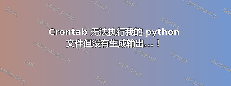 Crontab 无法执行我的 python 文件但没有生成输出...！