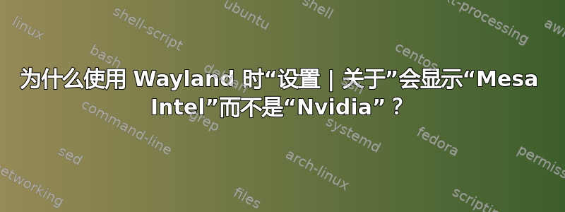 为什么使用 Wayland 时“设置 | 关于”会显示“Mesa Intel”而不是“Nvidia”？