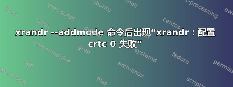 xrandr --addmode 命令后出现“xrandr：配置 crtc 0 失败”