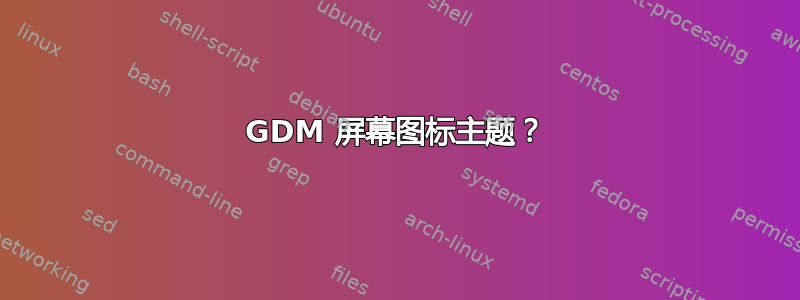 GDM 屏幕图标主题？