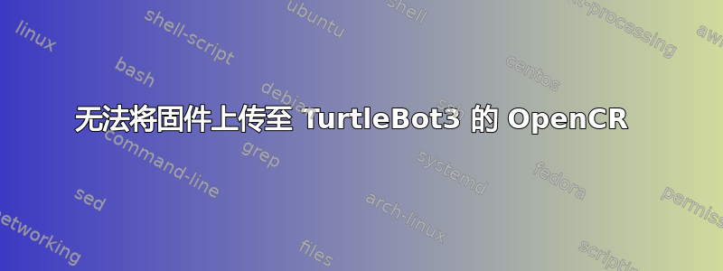 无法将固件上传至 TurtleBot3 的 OpenCR 