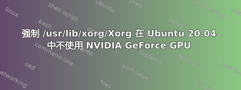 强制 /usr/lib/xorg/Xorg 在 Ubuntu 20.04 中不使用 NVIDIA GeForce GPU