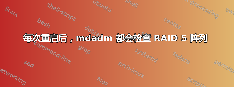 每次重启后，mdadm 都会检查 RAID 5 阵列