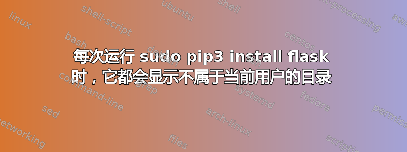 每次运行 sudo pip3 install flask 时，它都会显示不属于当前用户的目录