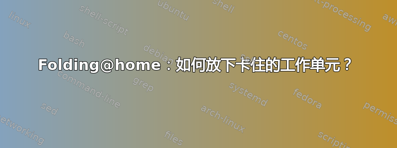 Folding@home：如何放下卡住的工作单元？