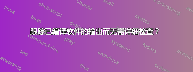 跟踪已编译软件的输出而无需详细检查？