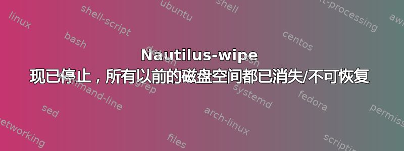 Nautilus-wipe 现已停止，所有以前的磁盘空间都已消失/不可恢复