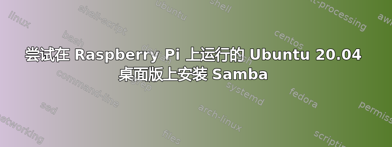 尝试在 Raspberry Pi 上运行的 Ubuntu 20.04 桌面版上安装 Samba