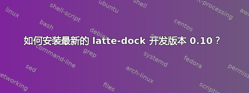 如何安装最新的 latte-dock 开发版本 0.10？