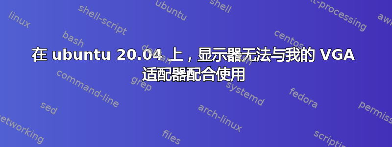 在 ubuntu 20.04 上，显示器无法与我的 VGA 适配器配合使用