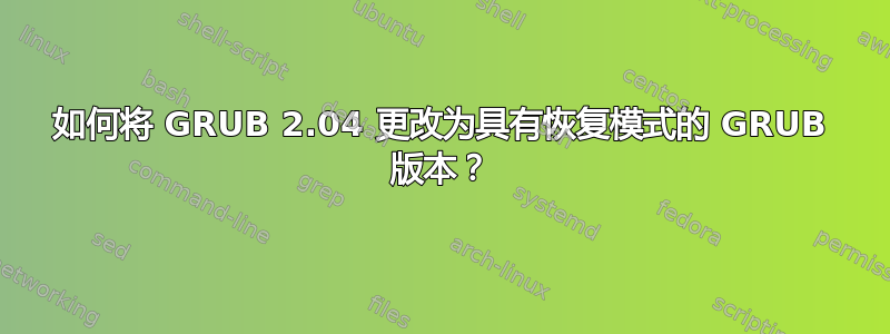 如何将 GRUB 2.04 更改为具有恢复模式的 GRUB 版本？