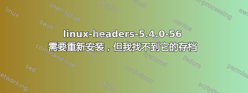 linux-headers-5.4.0-56 需要重新安装，但我找不到它的存档