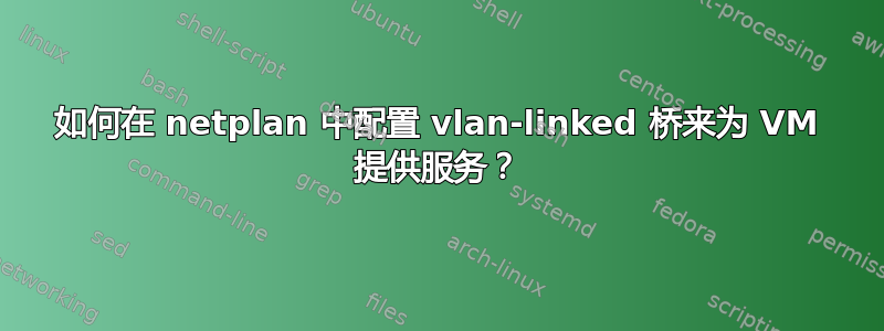 如何在 netplan 中配置 vlan-linked 桥来为 VM 提供服务？