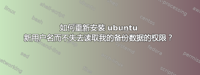 如何重新安装 ubuntu 新用户名而不失去读取我的备份数据的权限？