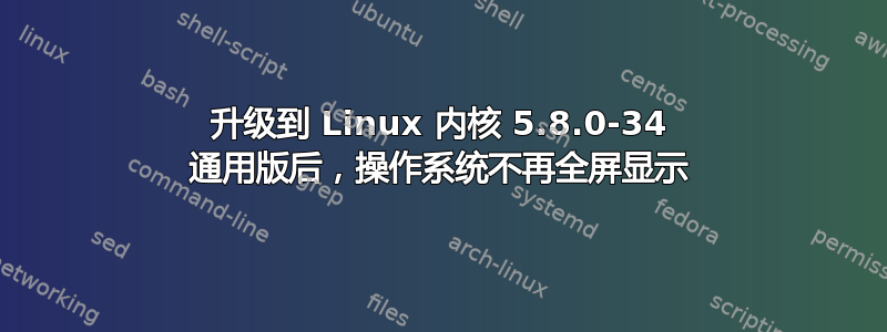 升级到 Linux 内核 5.8.0-34 通用版后，操作系统不再全屏显示