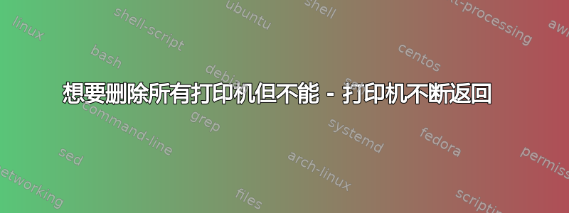 想要删除所有打印机但不能 - 打印机不断返回 