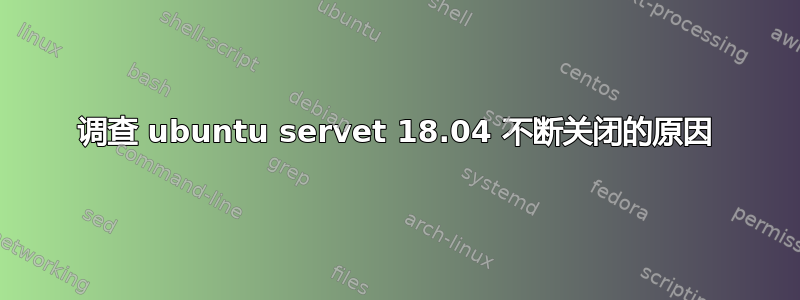 调查 ubuntu servet 18.04 不断关闭的原因