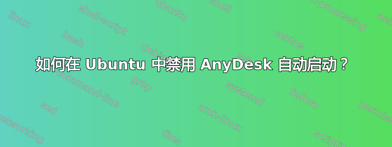 如何在 Ubuntu 中禁用 AnyDesk 自动启动？