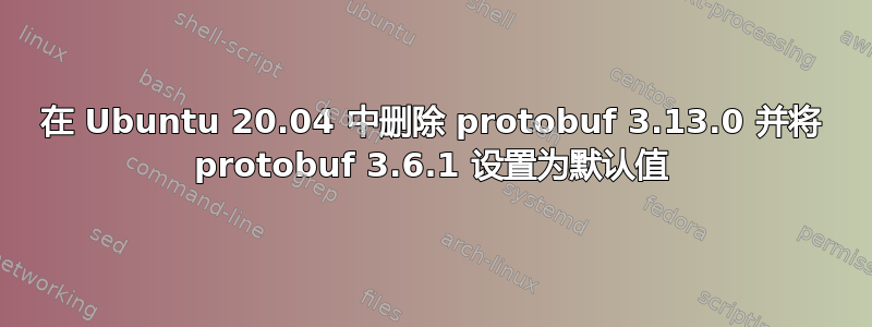 在 Ubuntu 20.04 中删除 protobuf 3.13.0 并将 protobuf 3.6.1 设置为默认值