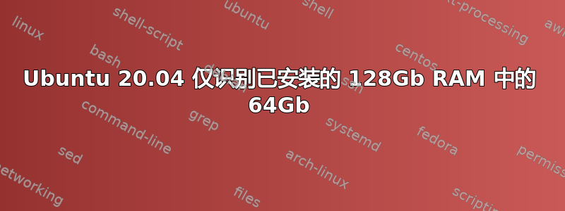 Ubuntu 20.04 仅识别已安装的 128Gb RAM 中的 64Gb