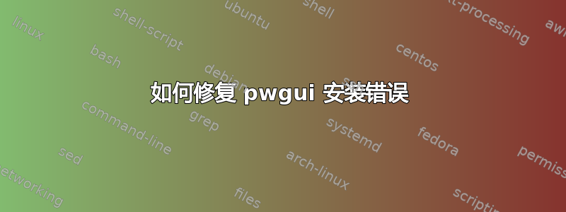 如何修复 pwgui 安装错误