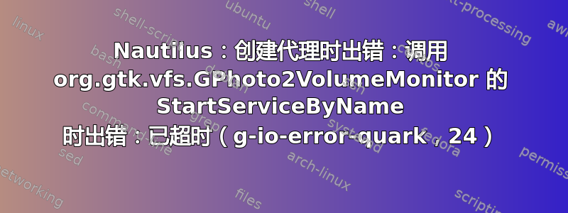 Nautilus：创建代理时出错：调用 org.gtk.vfs.GPhoto2VolumeMonitor 的 StartServiceByName 时出错：已超时（g-io-error-quark，24）