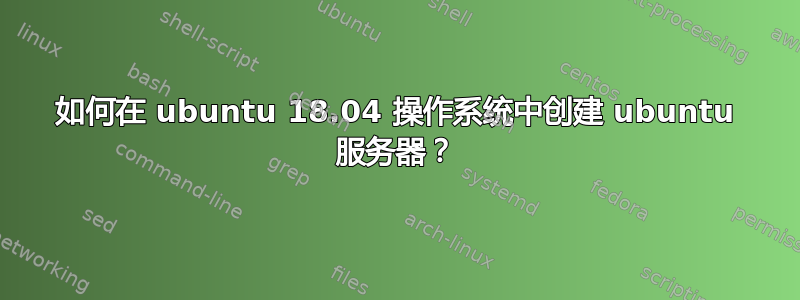 如何在 ubuntu 18.04 操作系统中创建 ubuntu 服务器？