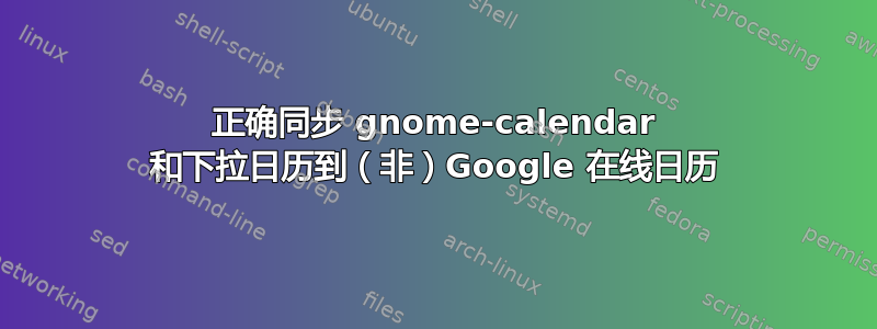 正确同步 gnome-calendar 和下拉日历到（非）Google 在线日历