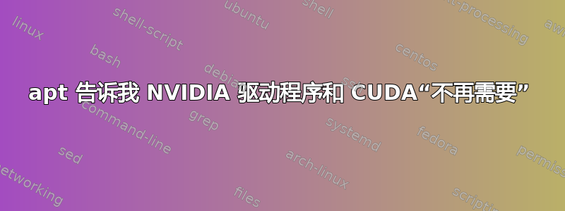 apt 告诉我 NVIDIA 驱动程序和 CUDA“不再需要”