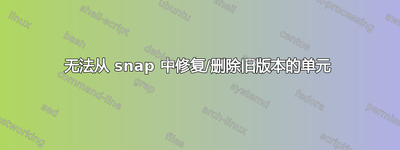 无法从 snap 中修复/删除旧版本的单元