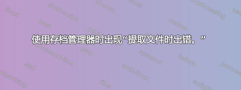 使用存档管理器时出现“提取文件时出错。”