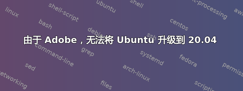 由于 Adob​​e，无法将 Ubuntu 升级到 20.04